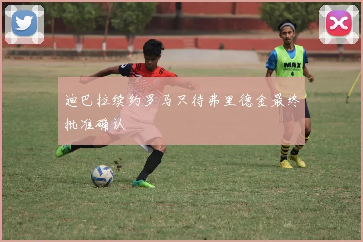 迪巴拉续约罗马只待弗里德金最终批准确认
