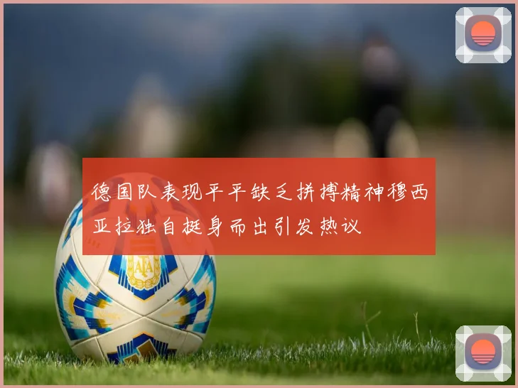 德国队表现平平缺乏拼搏精神穆西亚拉独自挺身而出引发热议