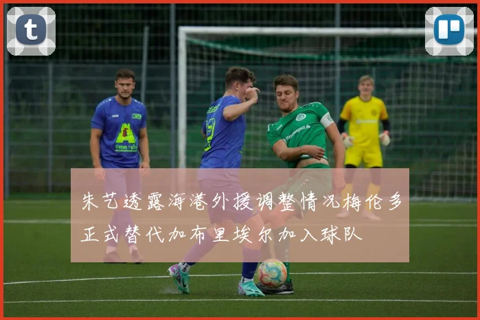 朱艺透露海港外援调整情况梅伦多正式替代加布里埃尔加入球队