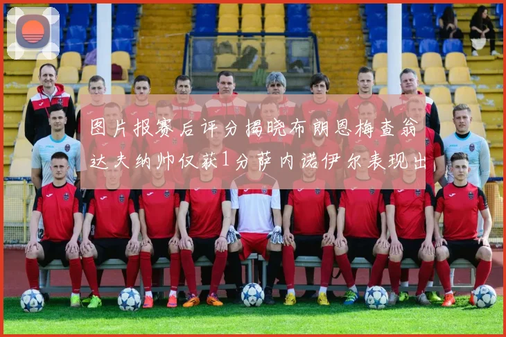 图片报赛后评分揭晓布朗恩梅查翁达夫纳帅仅获1分萨内诺伊尔表现出色获3分