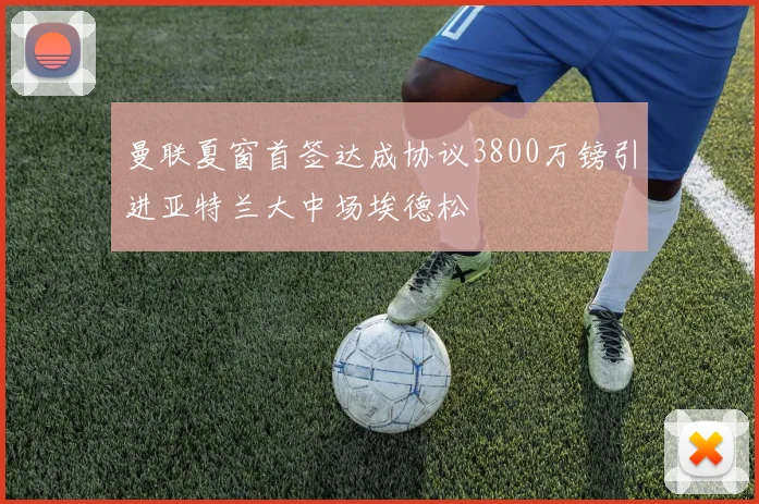 曼联夏窗首签达成协议3800万镑引进亚特兰大中场埃德松