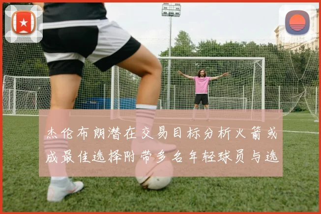 杰伦布朗潜在交易目标分析火箭或成最佳选择附带多名年轻球员与选秀权