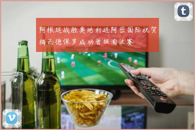 阿根廷战胜奥地利迈阿密国际祝贺梅西德保罗成功晋级淘汰赛