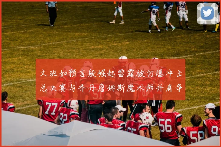 文班如预言般崛起雷霆被打爆冲击总决赛与乔丹詹姆斯魔术师并肩争首冠