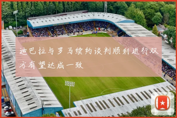 迪巴拉与罗马续约谈判顺利进行双方有望达成一致