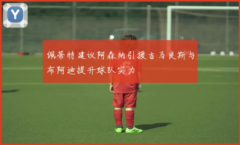 佩蒂特建议阿森纳引援吉马良斯与布阿迪提升球队实力