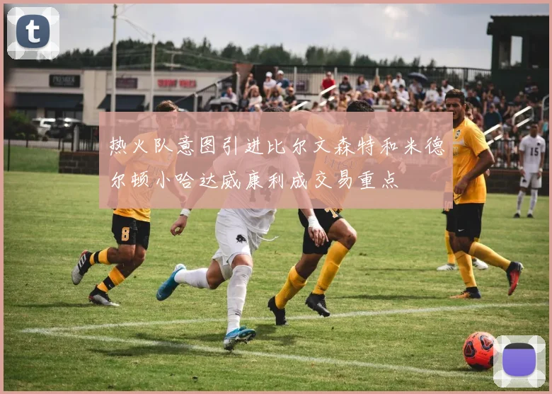热火队意图引进比尔文森特和米德尔顿小哈达威康利成交易重点