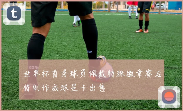 世界杯首秀球员佩戴特殊徽章赛后将制作成球星卡出售