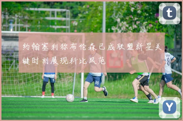 约翰塞利称布伦森已成联盟新星关键时刻展现科比风范