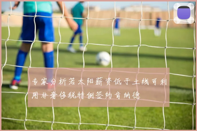 专家分析若太阳薪资低于土线可利用非奢侈税特例签约肯纳德