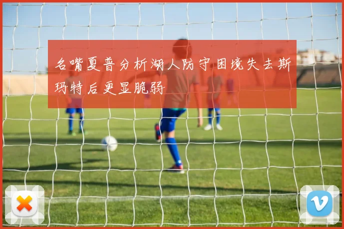 名嘴夏普分析湖人防守困境失去斯玛特后更显脆弱