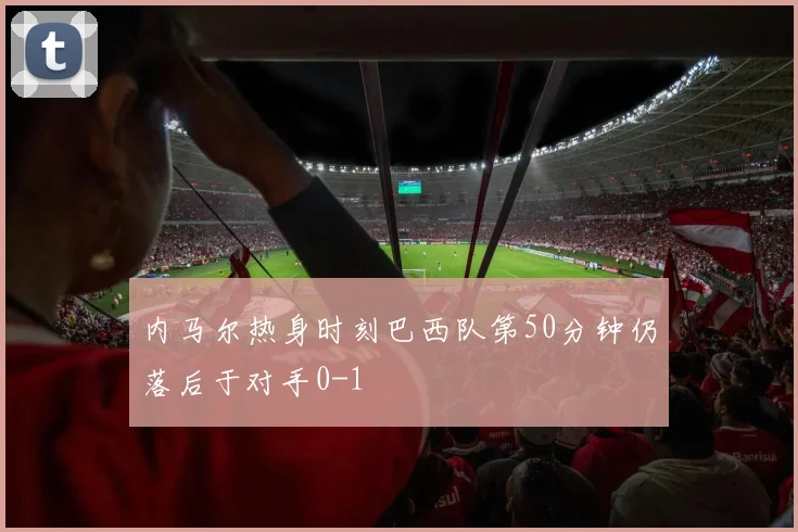 内马尔热身时刻巴西队第50分钟仍落后于对手0-1
