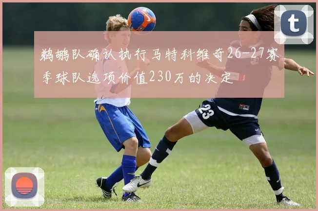 鹈鹕队确认执行马特科维奇26-27赛季球队选项价值230万的决定